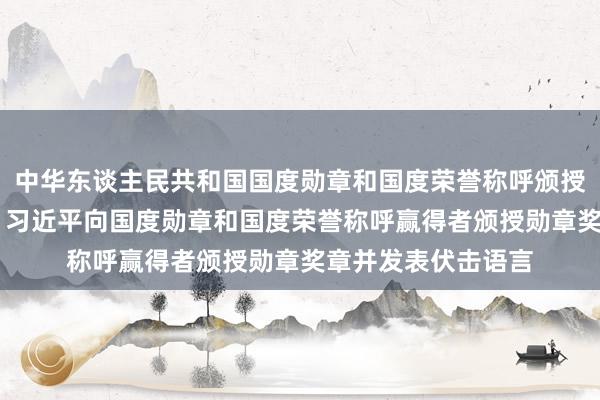 中华东谈主民共和国国度勋章和国度荣誉称呼颁授典礼在京遍及举行 习近平向国度勋章和国度荣誉称呼赢得者颁授勋章奖章并发表伏击语言