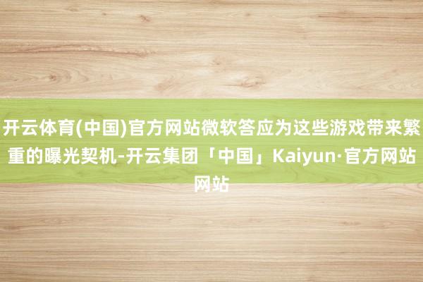 开云体育(中国)官方网站微软答应为这些游戏带来繁重的曝光契机-开云集团「中国」Kaiyun·官方网站