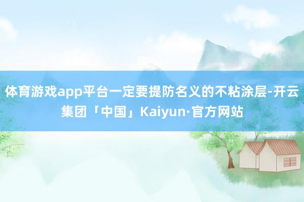 体育游戏app平台一定要提防名义的不粘涂层-开云集团「中国」Kaiyun·官方网站