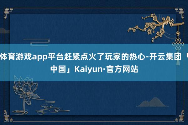 体育游戏app平台赶紧点火了玩家的热心-开云集团「中国」Kaiyun·官方网站