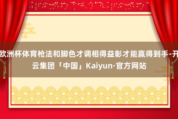 欧洲杯体育枪法和脚色才调相得益彰才能赢得到手-开云集团「中国」Kaiyun·官方网站