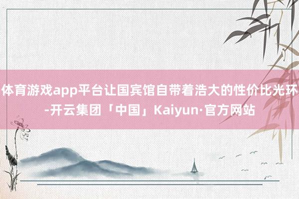 体育游戏app平台让国宾馆自带着浩大的性价比光环-开云集团「中国」Kaiyun·官方网站