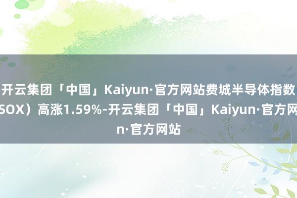 开云集团「中国」Kaiyun·官方网站费城半导体指数（SOX）高涨1.59%-开云集团「中国」Kaiyun·官方网站