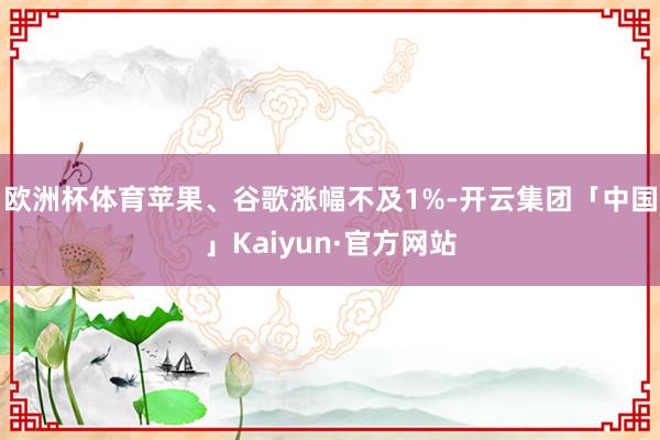 欧洲杯体育苹果、谷歌涨幅不及1%-开云集团「中国」Kaiyun·官方网站