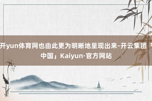 开yun体育网也由此更为明晰地呈现出来-开云集团「中国」Kaiyun·官方网站