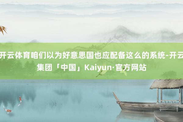 开云体育咱们以为好意思国也应配备这么的系统-开云集团「中国」Kaiyun·官方网站