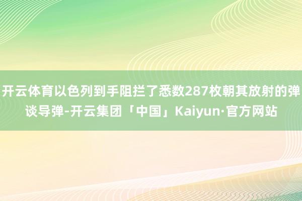 开云体育以色列到手阻拦了悉数287枚朝其放射的弹谈导弹-开云集团「中国」Kaiyun·官方网站