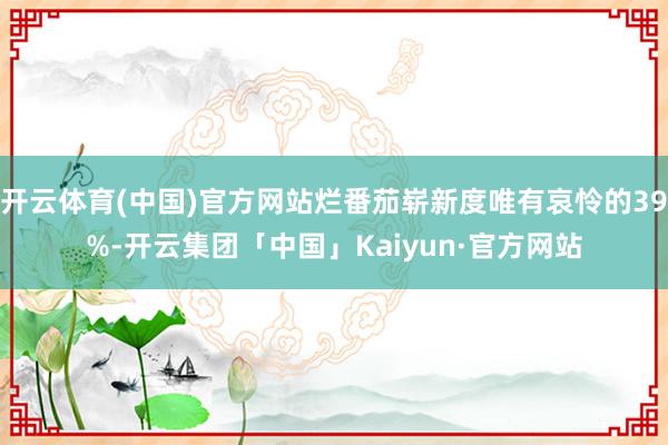 开云体育(中国)官方网站烂番茄崭新度唯有哀怜的39%-开云集团「中国」Kaiyun·官方网站