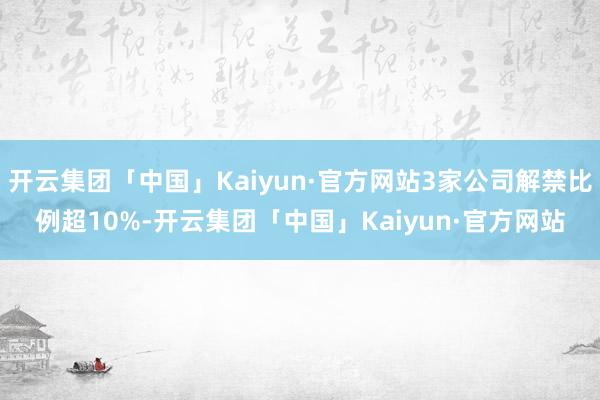 开云集团「中国」Kaiyun·官方网站3家公司解禁比例超10%-开云集团「中国」Kaiyun·官方网站