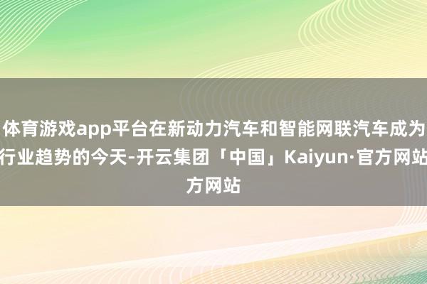 体育游戏app平台在新动力汽车和智能网联汽车成为行业趋势的今天-开云集团「中国」Kaiyun·官方网站