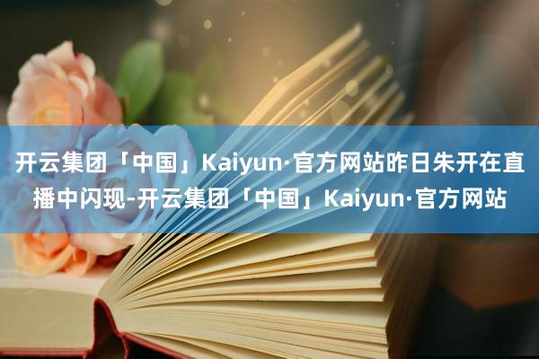 开云集团「中国」Kaiyun·官方网站昨日朱开在直播中闪现-开云集团「中国」Kaiyun·官方网站