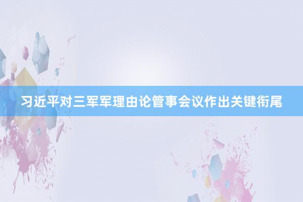 习近平对三军军理由论管事会议作出关键衔尾