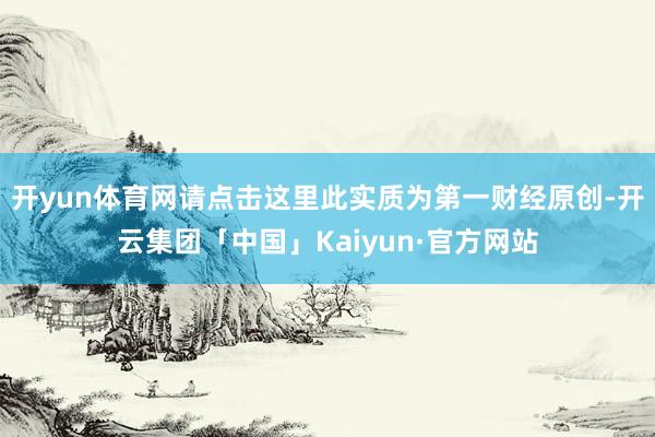 开yun体育网请点击这里此实质为第一财经原创-开云集团「中国」Kaiyun·官方网站