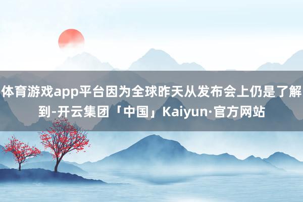 体育游戏app平台因为全球昨天从发布会上仍是了解到-开云集团「中国」Kaiyun·官方网站