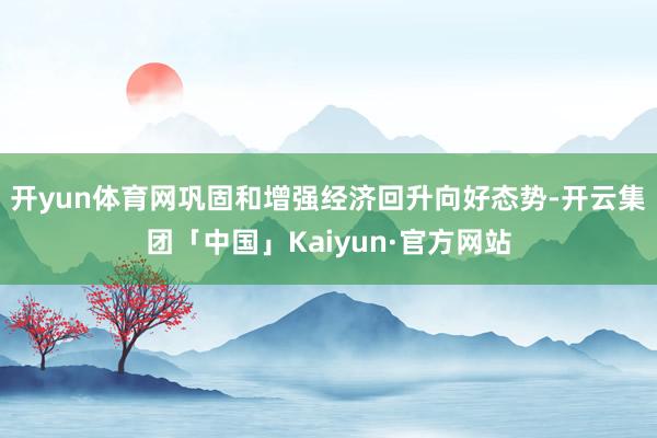 开yun体育网巩固和增强经济回升向好态势-开云集团「中国」Kaiyun·官方网站