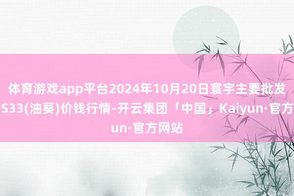 体育游戏app平台2024年10月20日寰宇主要批发阛阓S33(油葵)价钱行情-开云集团「中国」Kaiyun·官方网站