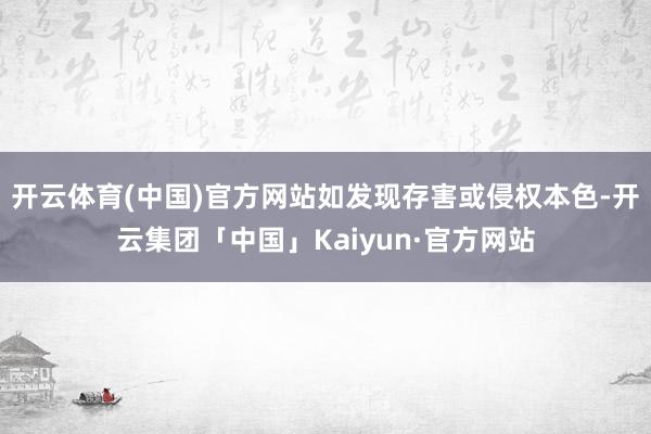 开云体育(中国)官方网站如发现存害或侵权本色-开云集团「中国」Kaiyun·官方网站