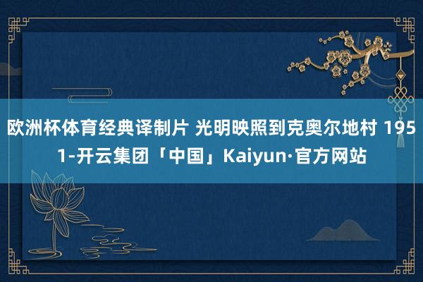 欧洲杯体育经典译制片 光明映照到克奥尔地村 1951-开云集团「中国」Kaiyun·官方网站