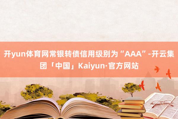 开yun体育网常银转债信用级别为“AAA”-开云集团「中国」Kaiyun·官方网站