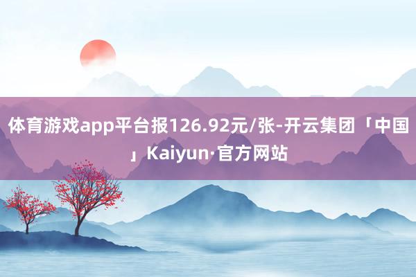 体育游戏app平台报126.92元/张-开云集团「中国」Kaiyun·官方网站