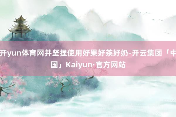 开yun体育网并坚捏使用好果好茶好奶-开云集团「中国」Kaiyun·官方网站