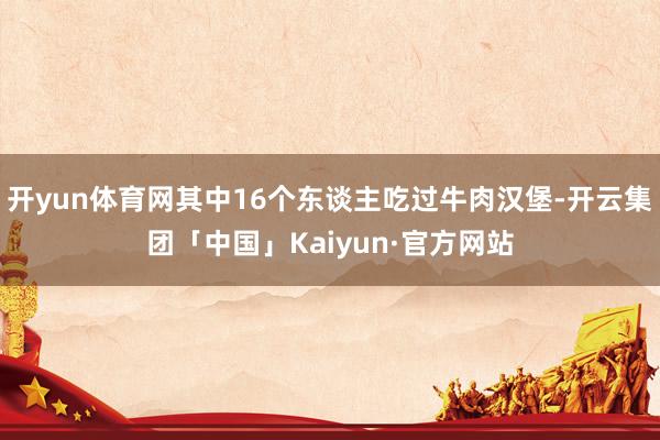 开yun体育网其中16个东谈主吃过牛肉汉堡-开云集团「中国」Kaiyun·官方网站