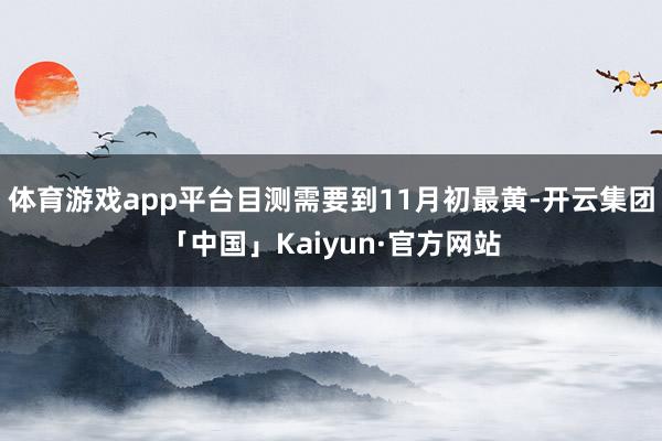 体育游戏app平台目测需要到11月初最黄-开云集团「中国」Kaiyun·官方网站