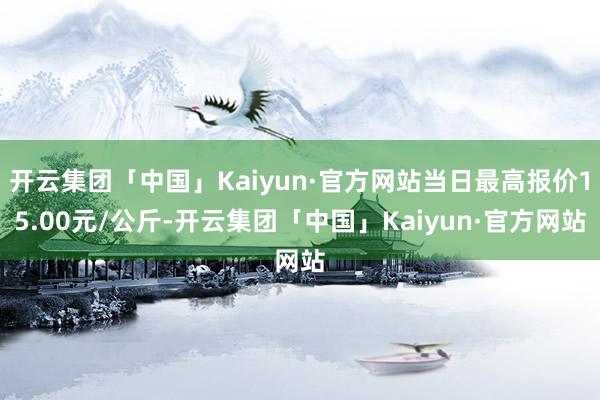 开云集团「中国」Kaiyun·官方网站当日最高报价15.00元/公斤-开云集团「中国」Kaiyun·官方网站