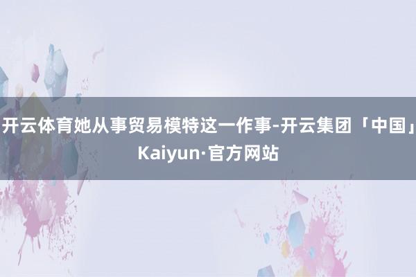 开云体育她从事贸易模特这一作事-开云集团「中国」Kaiyun·官方网站