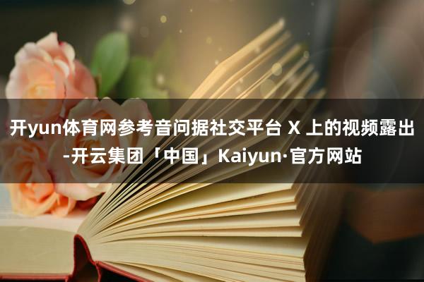 开yun体育网参考音问据社交平台 X 上的视频露出-开云集团「中国」Kaiyun·官方网站