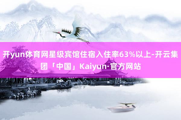 开yun体育网星级宾馆住宿入住率63%以上-开云集团「中国」Kaiyun·官方网站