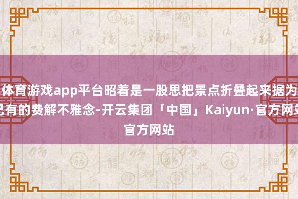 体育游戏app平台昭着是一股思把景点折叠起来据为已有的费解不雅念-开云集团「中国」Kaiyun·官方网站