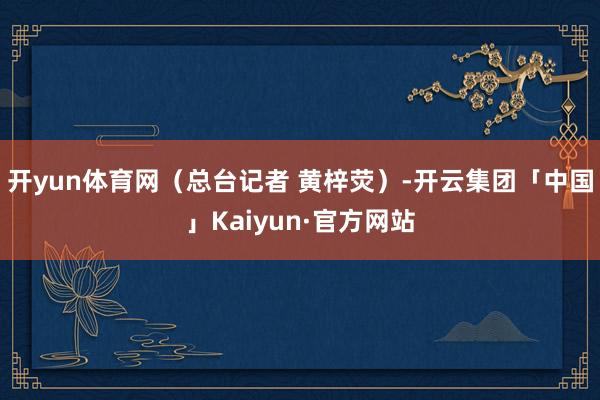 开yun体育网（总台记者 黄梓荧）-开云集团「中国」Kaiyun·官方网站