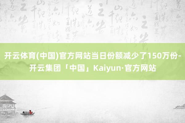 开云体育(中国)官方网站当日份额减少了150万份-开云集团「中国」Kaiyun·官方网站