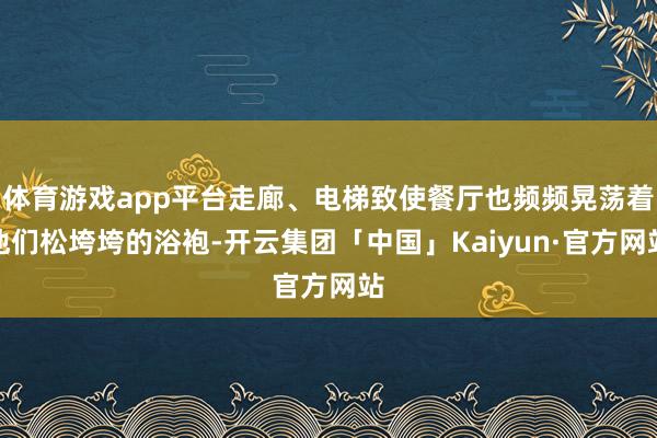 体育游戏app平台走廊、电梯致使餐厅也频频晃荡着他们松垮垮的浴袍-开云集团「中国」Kaiyun·官方网站