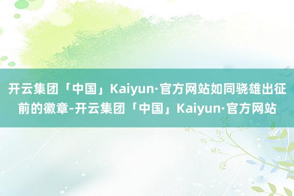 开云集团「中国」Kaiyun·官方网站如同骁雄出征前的徽章-开云集团「中国」Kaiyun·官方网站