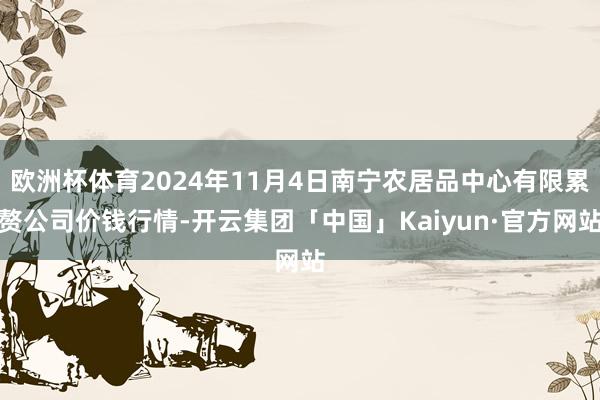 欧洲杯体育2024年11月4日南宁农居品中心有限累赘公司价钱行情-开云集团「中国」Kaiyun·官方网站