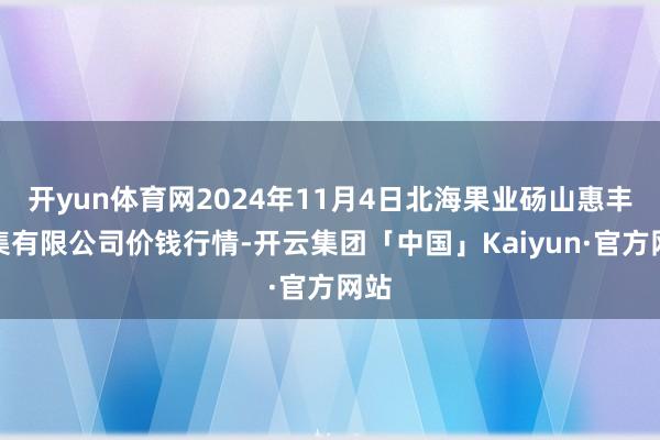 开yun体育网2024年11月4日北海果业砀山惠丰市集有限公司价钱行情-开云集团「中国」Kaiyun