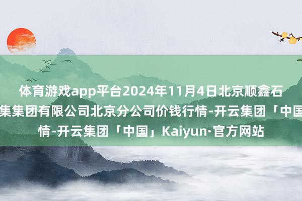 体育游戏app平台2024年11月4日北京顺鑫石门海外农家具批发市集集团有限公司北京分公司价钱行情-