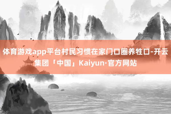 体育游戏app平台村民习惯在家门口圈养牲口-开云集团「中国」Kaiyun·官方网站