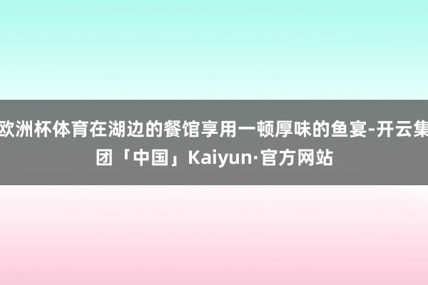 欧洲杯体育在湖边的餐馆享用一顿厚味的鱼宴-开云集团「中国」Kaiyun·官方网站