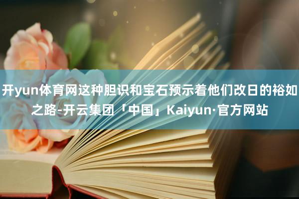 开yun体育网这种胆识和宝石预示着他们改日的裕如之路-开云集团「中国」Kaiyun·官方网站