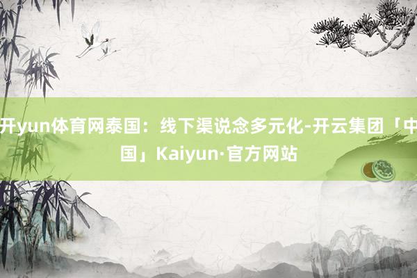 开yun体育网泰国：线下渠说念多元化-开云集团「中国」Kaiyun·官方网站