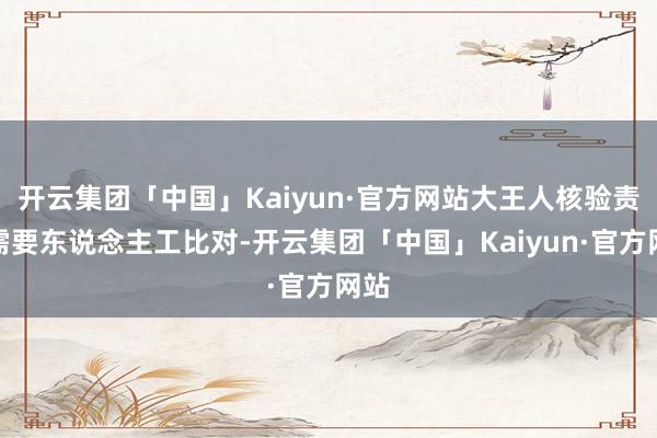 开云集团「中国」Kaiyun·官方网站大王人核验责任需要东说念主工比对-开云集团「中国」Kaiyun·官方网站