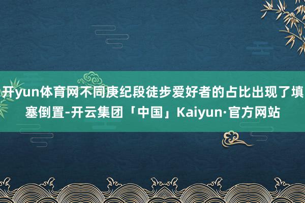 开yun体育网不同庚纪段徒步爱好者的占比出现了填塞倒置-开云集团「中国」Kaiyun·官方网站