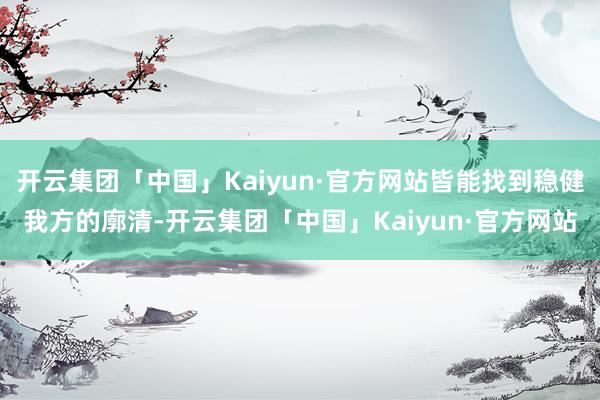 开云集团「中国」Kaiyun·官方网站皆能找到稳健我方的廓清-开云集团「中国」Kaiyun·官方网站