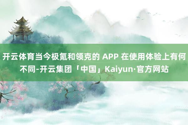 开云体育当今极氪和领克的 APP 在使用体验上有何不同-开云集团「中国」Kaiyun·官方网站