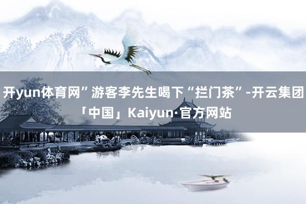 开yun体育网”游客李先生喝下“拦门茶”-开云集团「中国」Kaiyun·官方网站