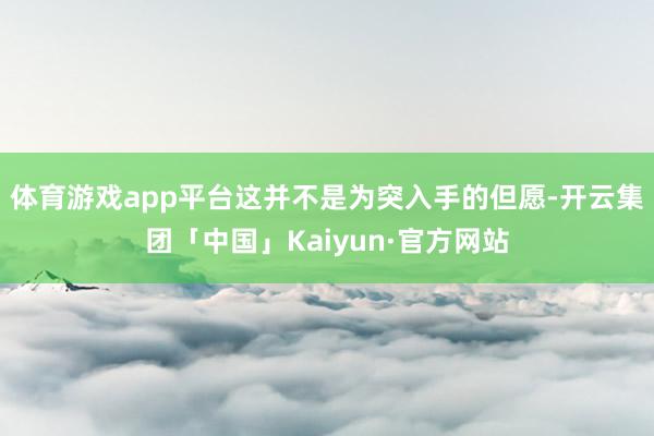 体育游戏app平台这并不是为突入手的但愿-开云集团「中国」Kaiyun·官方网站