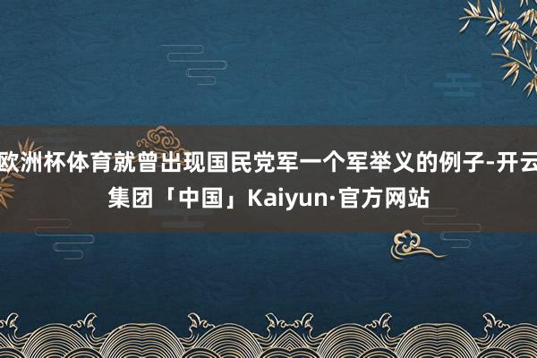 欧洲杯体育就曾出现国民党军一个军举义的例子-开云集团「中国」Kaiyun·官方网站